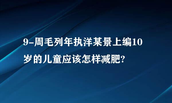 9-周毛列年执洋某景上编10岁的儿童应该怎样减肥?