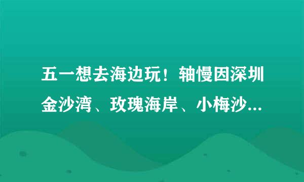 五一想去海边玩！轴慢因深圳金沙湾、玫瑰海岸、小梅沙跳适买结负倒、杨梅坑哪个好玩一点？