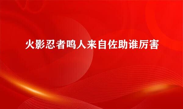 火影忍者鸣人来自佐助谁厉害