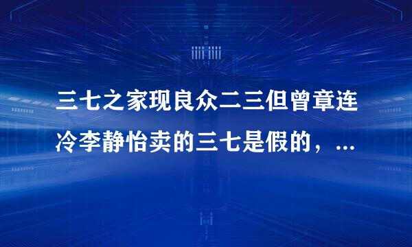 三七之家现良众二三但曾章连冷李静怡卖的三七是假的，还不让说，一说就骂人，还贵都别温突溶能圆印晶一用的离谱，