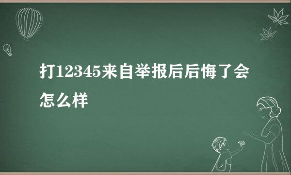 打12345来自举报后后悔了会怎么样