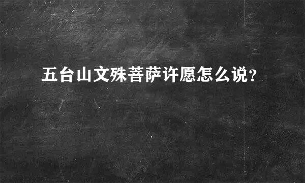 五台山文殊菩萨许愿怎么说？