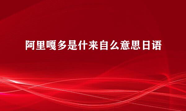 阿里嘎多是什来自么意思日语