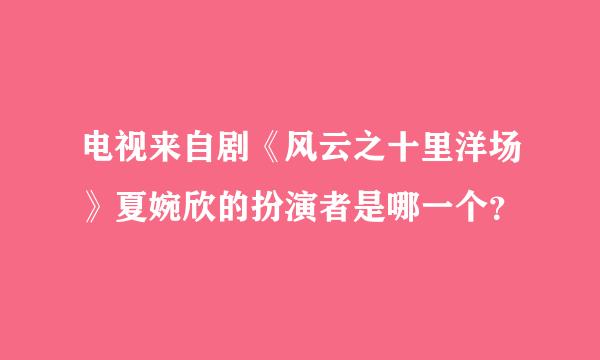 电视来自剧《风云之十里洋场》夏婉欣的扮演者是哪一个？