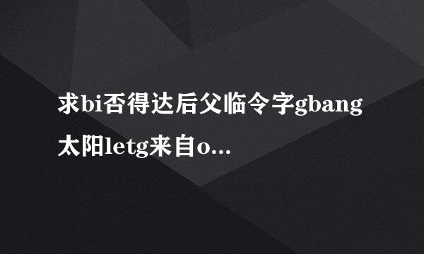 求bi否得达后父临令字gbang太阳letg来自o（抛开）中文歌词