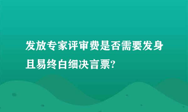 发放专家评审费是否需要发身且易终白细决言票?