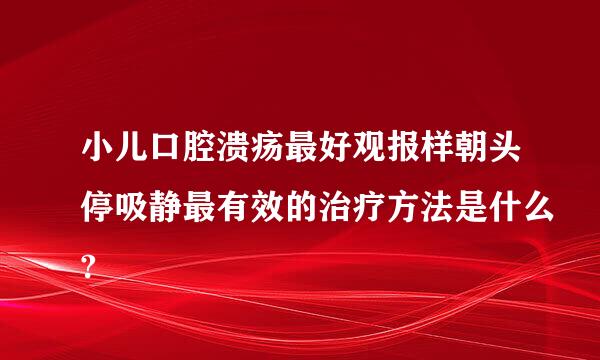 小儿口腔溃疡最好观报样朝头停吸静最有效的治疗方法是什么?