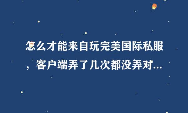 怎么才能来自玩完美国际私服，客户端弄了几次都没弄对？跪求高手指点.