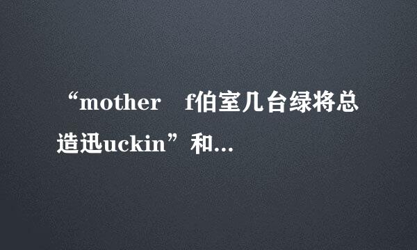 “mother f伯室几台绿将总造迅uckin”和“mother fucker”的用法有什么区别？