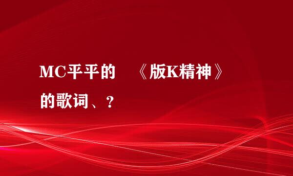 MC平平的 《版K精神》 的歌词、？