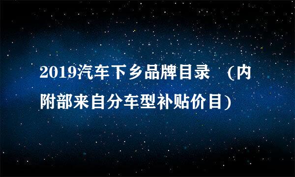 2019汽车下乡品牌目录 (内附部来自分车型补贴价目)