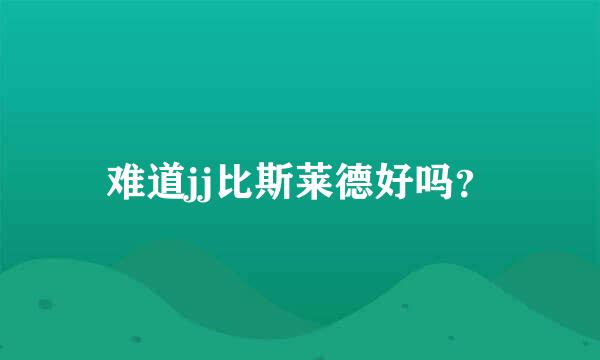 难道jj比斯莱德好吗？