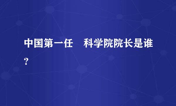 中国第一任 科学院院长是谁？