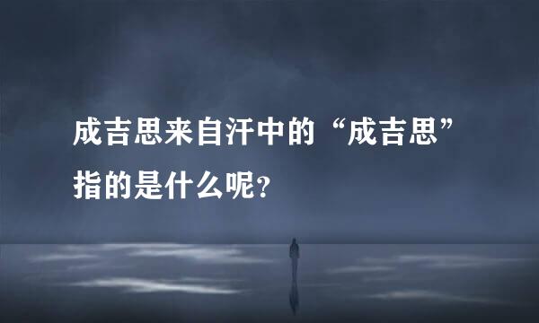 成吉思来自汗中的“成吉思”指的是什么呢？