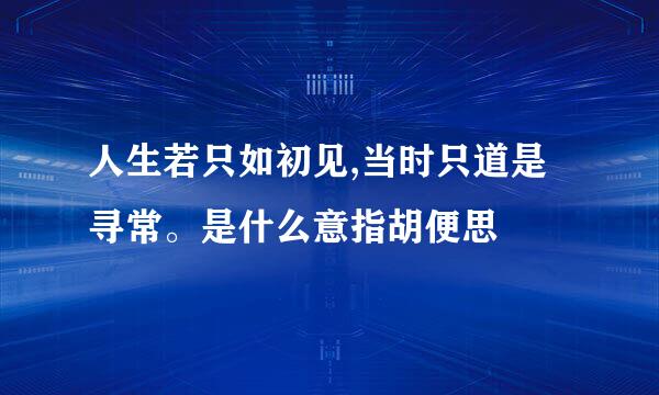 人生若只如初见,当时只道是寻常。是什么意指胡便思