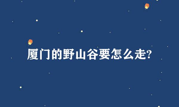 厦门的野山谷要怎么走?