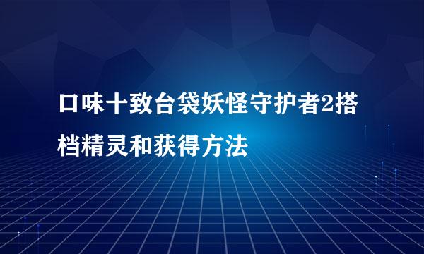 口味十致台袋妖怪守护者2搭档精灵和获得方法