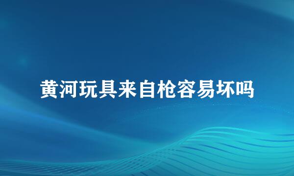 黄河玩具来自枪容易坏吗