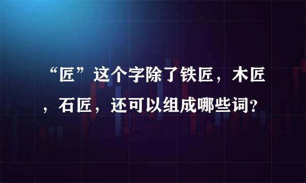 “匠”这个字除了铁匠，木匠，石匠，还可以组成哪些词？