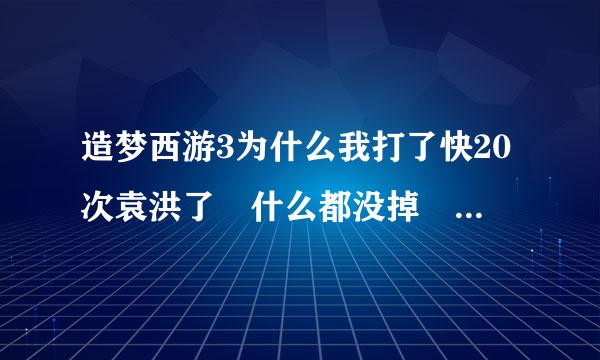 造梦西游3为什么我打了快20次袁洪了 什么都没掉 那三个装备什么都没掉 啥都没掉 这是为什么？？？求解释