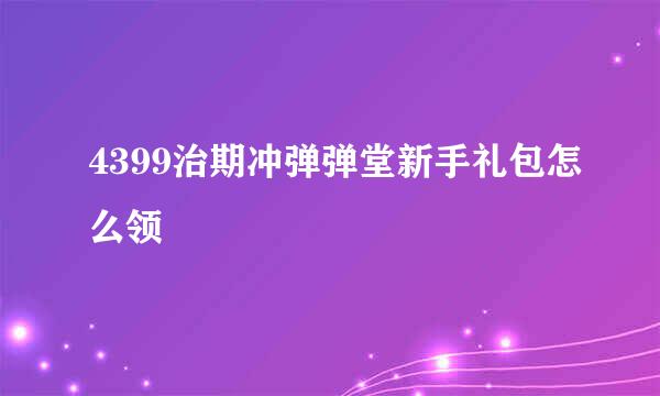 4399治期冲弹弹堂新手礼包怎么领