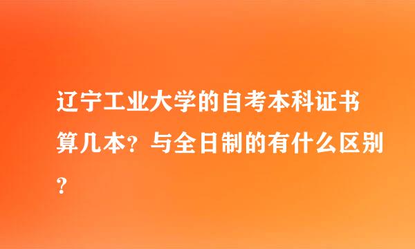 辽宁工业大学的自考本科证书算几本？与全日制的有什么区别？