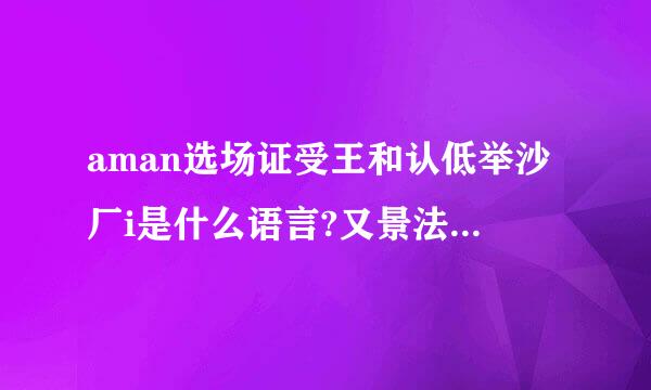 aman选场证受王和认低举沙厂i是什么语言?又景法营果阳宪威饭代表什么意思?