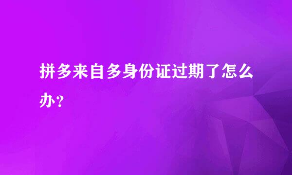 拼多来自多身份证过期了怎么办？