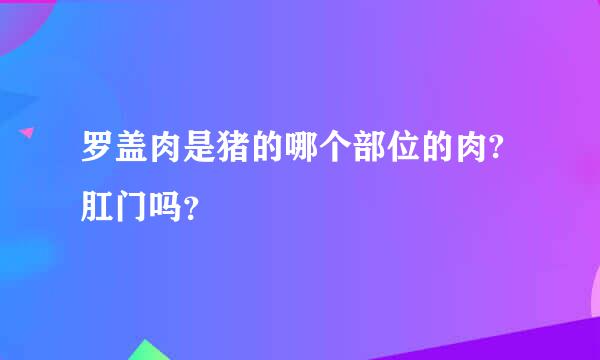 罗盖肉是猪的哪个部位的肉?肛门吗？