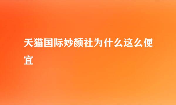 天猫国际妙颜社为什么这么便宜