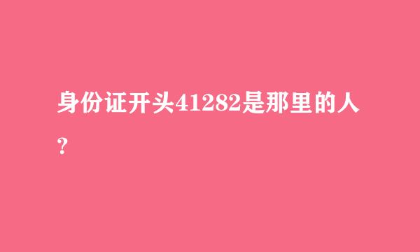 身份证开头41282是那里的人？