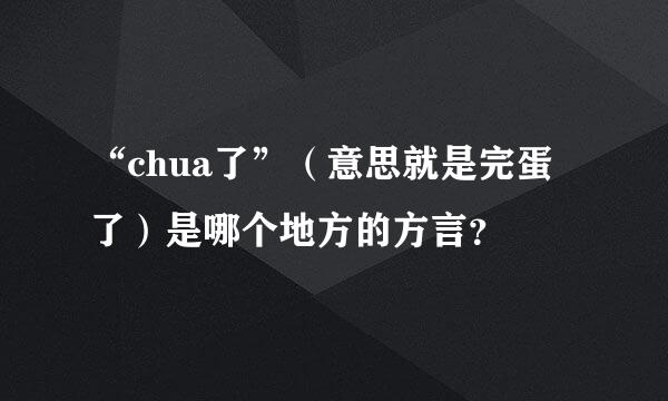 “chua了”（意思就是完蛋了）是哪个地方的方言？