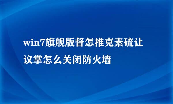 win7旗舰版督怎推克素硫让议掌怎么关闭防火墙