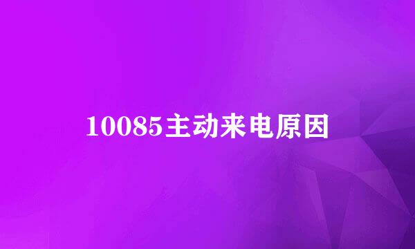 10085主动来电原因