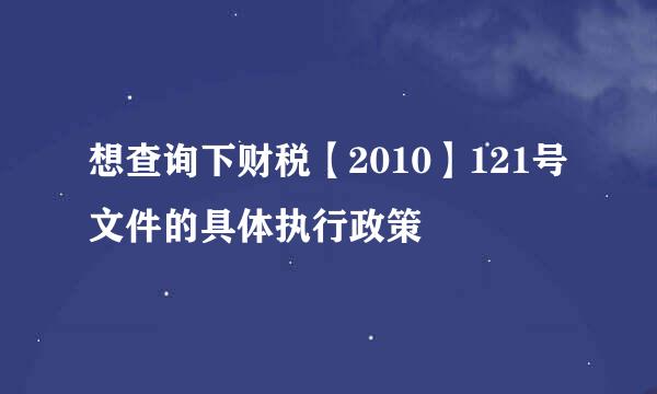 想查询下财税【2010】121号文件的具体执行政策