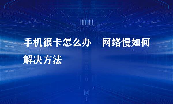 手机很卡怎么办 网络慢如何解决方法