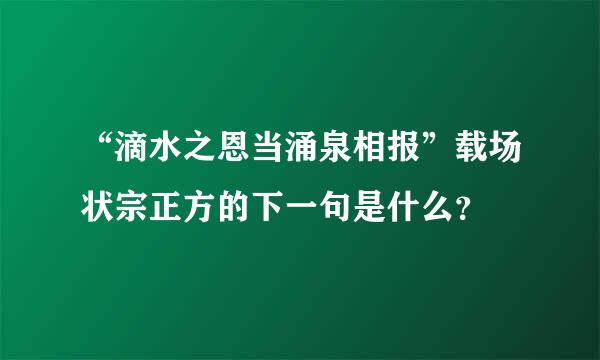 “滴水之恩当涌泉相报”载场状宗正方的下一句是什么？