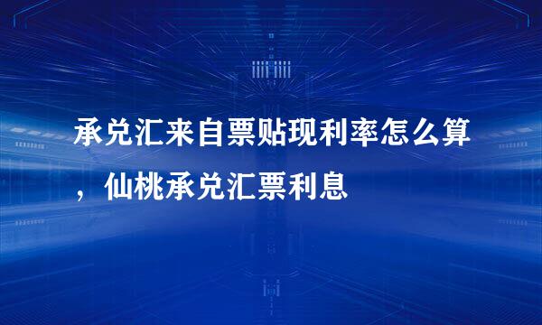 承兑汇来自票贴现利率怎么算，仙桃承兑汇票利息