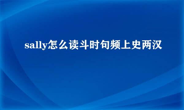 sally怎么读斗时句频上史两汉