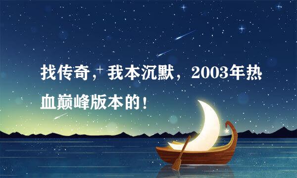 找传奇，我本沉默，2003年热血巅峰版本的！