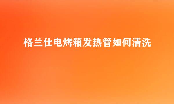 格兰仕电烤箱发热管如何清洗