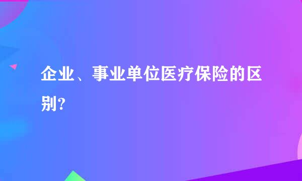 企业、事业单位医疗保险的区别?