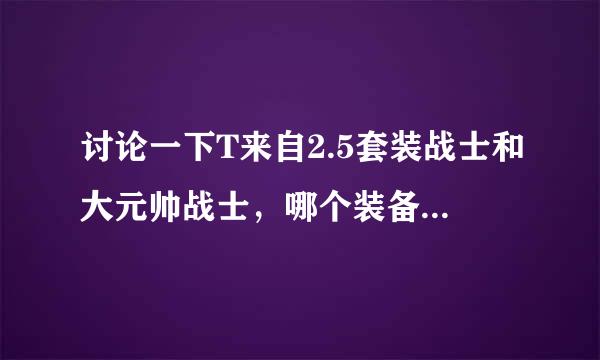 讨论一下T来自2.5套装战士和大元帅战士，哪个装备更好些？