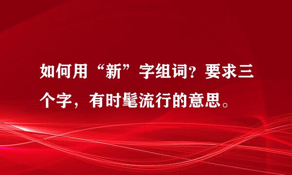 如何用“新”字组词？要求三个字，有时髦流行的意思。