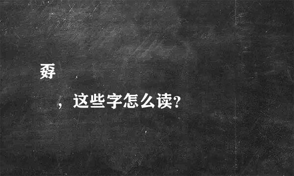 孬奣嫑驫嚞譶舙馫灥靐畾皛惢尛，这些字怎么读？