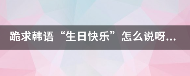 跪求韩语“生日快乐”怎么说呀？用中文音译。谢谢？