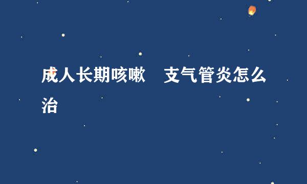 成人长期咳嗽 支气管炎怎么治