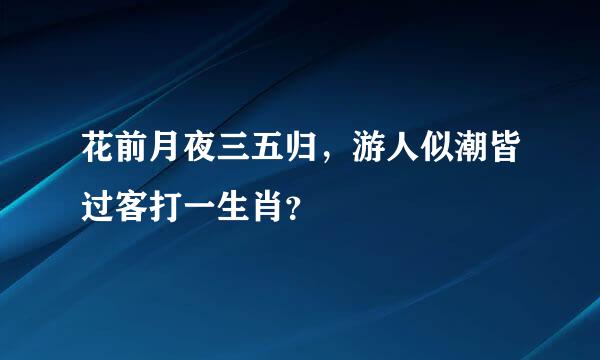 花前月夜三五归，游人似潮皆过客打一生肖？