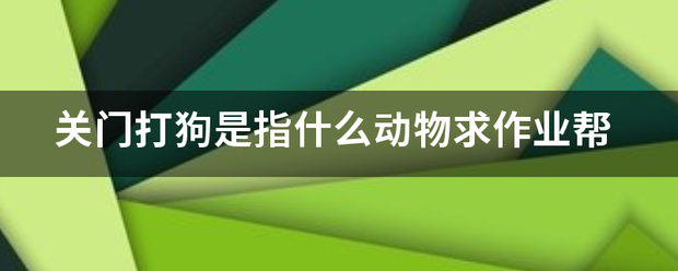 关门打狗是指什么动物求作业帮