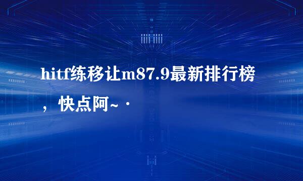 hitf练移让m87.9最新排行榜，快点阿~·